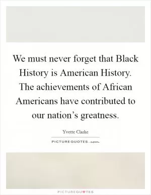 We must never forget that Black History is American History. The achievements of African Americans have contributed to our nation’s greatness Picture Quote #1