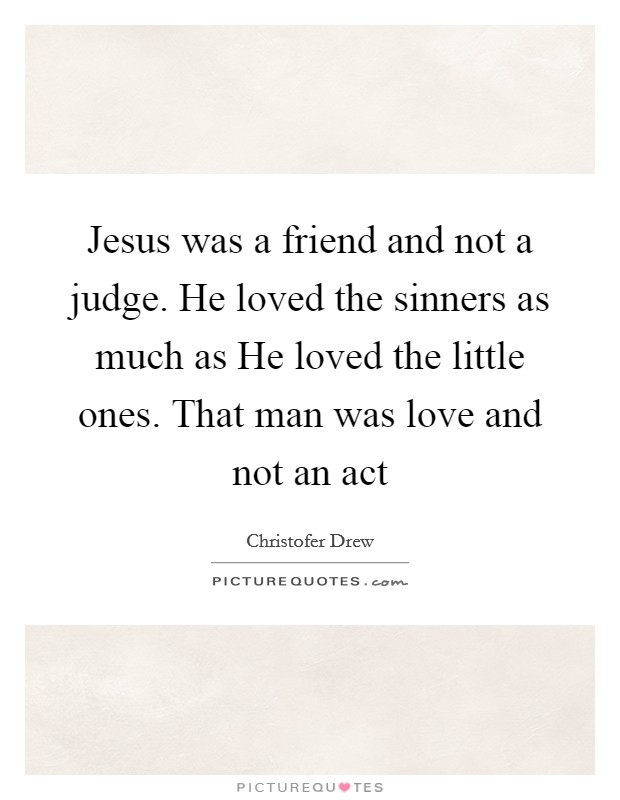 Jesus was a friend and not a judge. He loved the sinners as much as He loved the little ones. That man was love and not an act Picture Quote #1