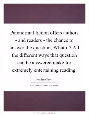 Paranormal fiction offers authors - and readers - the chance to answer the question, What if? All the different ways that question can be answered make for extremely entertaining reading Picture Quote #1