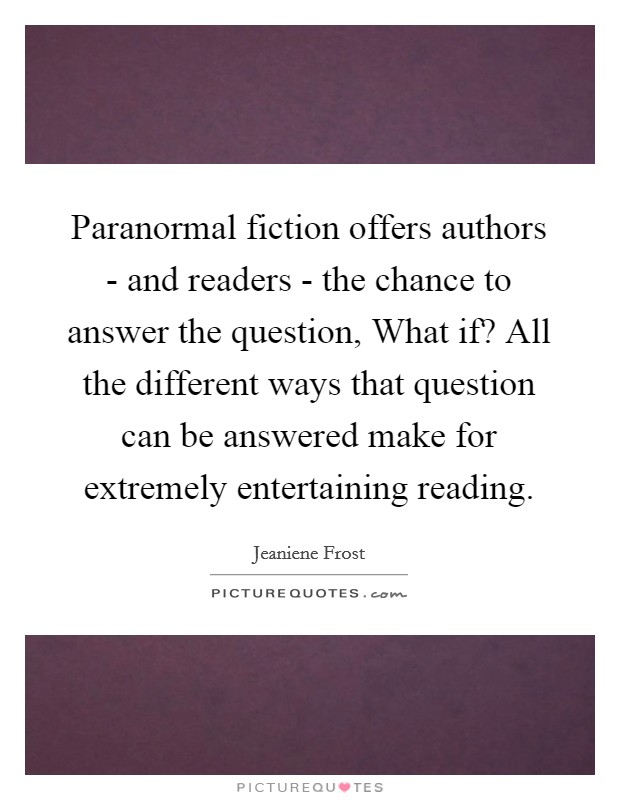 Paranormal fiction offers authors - and readers - the chance to answer the question, What if? All the different ways that question can be answered make for extremely entertaining reading Picture Quote #1