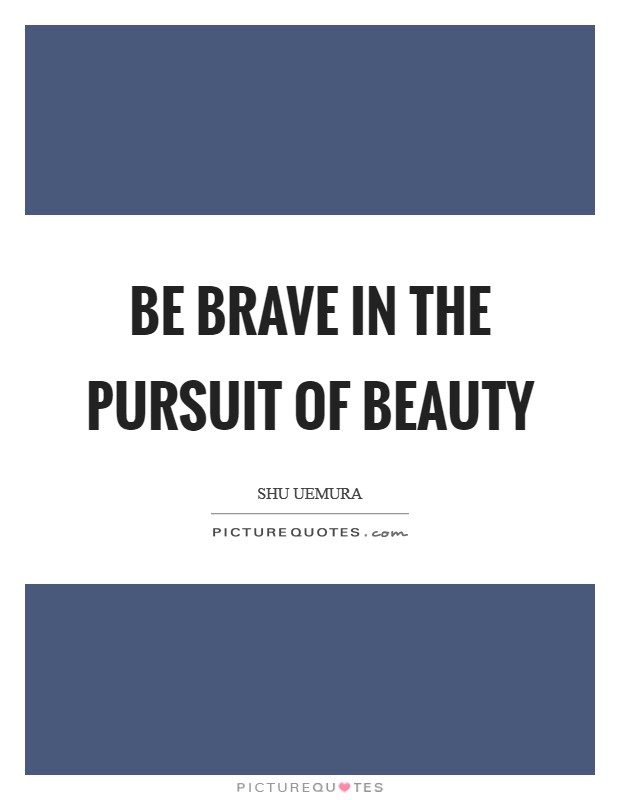 Be Brave in the pursuit of beauty Picture Quote #1