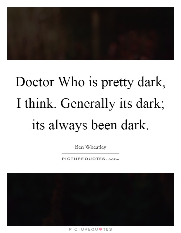 Doctor Who is pretty dark, I think. Generally its dark; its always been dark Picture Quote #1