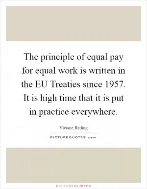 The principle of equal pay for equal work is written in the EU Treaties since 1957. It is high time that it is put in practice everywhere Picture Quote #1