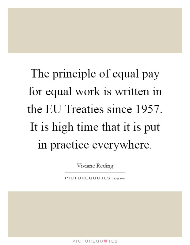 The principle of equal pay for equal work is written in the EU Treaties since 1957. It is high time that it is put in practice everywhere Picture Quote #1