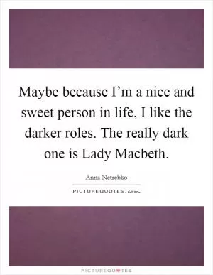 Maybe because I’m a nice and sweet person in life, I like the darker roles. The really dark one is Lady Macbeth Picture Quote #1