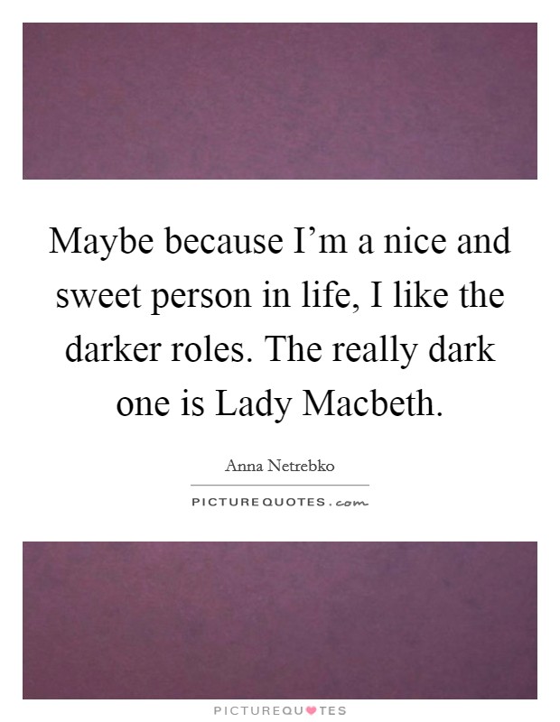Maybe because I’m a nice and sweet person in life, I like the darker roles. The really dark one is Lady Macbeth Picture Quote #1