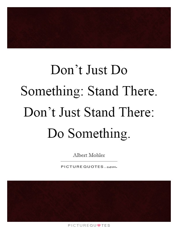 Don't Just Do Something: Stand There. Don't Just Stand There: Do Something Picture Quote #1
