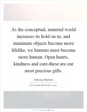 As the conceptual, material world increases its hold on us, and inanimate objects become more lifelike, we humans must become more human. Open hearts, kindness and care-these are our most precious gifts Picture Quote #1