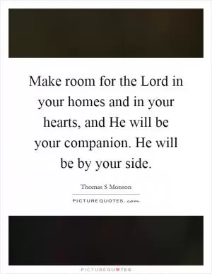 Make room for the Lord in your homes and in your hearts, and He will be your companion. He will be by your side Picture Quote #1