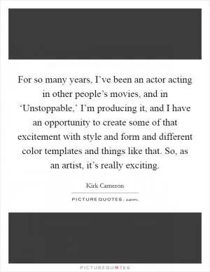 For so many years, I’ve been an actor acting in other people’s movies, and in ‘Unstoppable,’ I’m producing it, and I have an opportunity to create some of that excitement with style and form and different color templates and things like that. So, as an artist, it’s really exciting Picture Quote #1