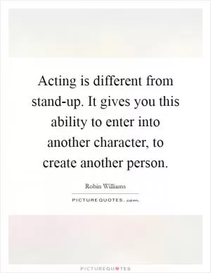 Acting is different from stand-up. It gives you this ability to enter into another character, to create another person Picture Quote #1