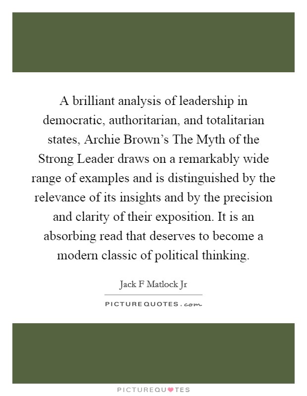 A brilliant analysis of leadership in democratic, authoritarian, and totalitarian states, Archie Brown's The Myth of the Strong Leader draws on a remarkably wide range of examples and is distinguished by the relevance of its insights and by the precision and clarity of their exposition. It is an absorbing read that deserves to become a modern classic of political thinking Picture Quote #1