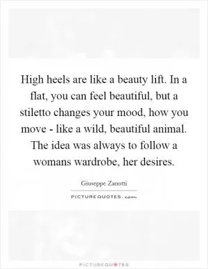 High heels are like a beauty lift. In a flat, you can feel beautiful, but a stiletto changes your mood, how you move - like a wild, beautiful animal. The idea was always to follow a womans wardrobe, her desires Picture Quote #1