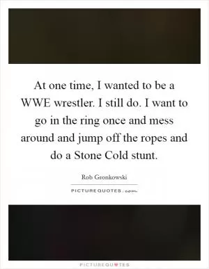 At one time, I wanted to be a WWE wrestler. I still do. I want to go in the ring once and mess around and jump off the ropes and do a Stone Cold stunt Picture Quote #1