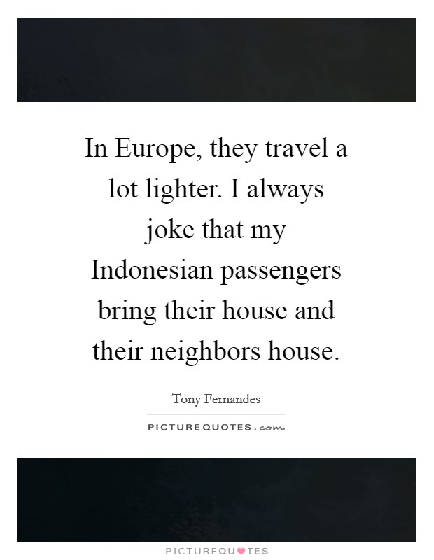 In Europe, they travel a lot lighter. I always joke that my Indonesian passengers bring their house and their neighbors house Picture Quote #1