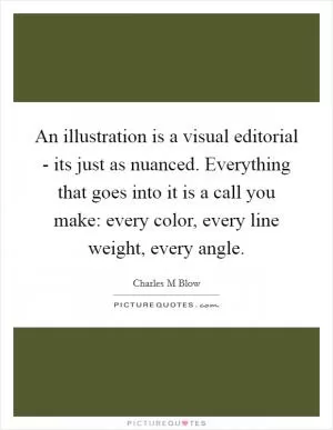 An illustration is a visual editorial - its just as nuanced. Everything that goes into it is a call you make: every color, every line weight, every angle Picture Quote #1