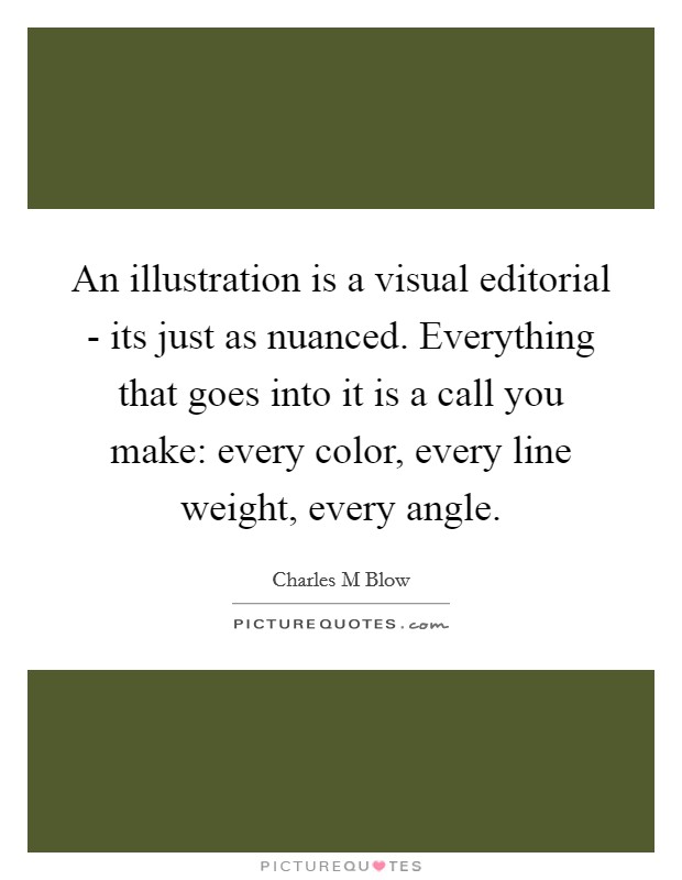 An illustration is a visual editorial - its just as nuanced. Everything that goes into it is a call you make: every color, every line weight, every angle Picture Quote #1