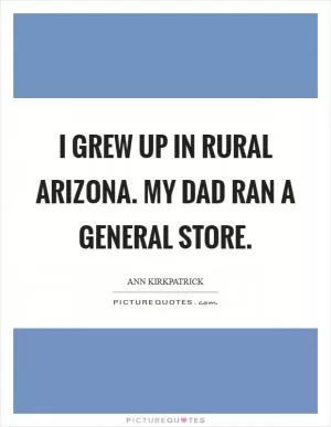 I grew up in rural Arizona. My dad ran a general store Picture Quote #1