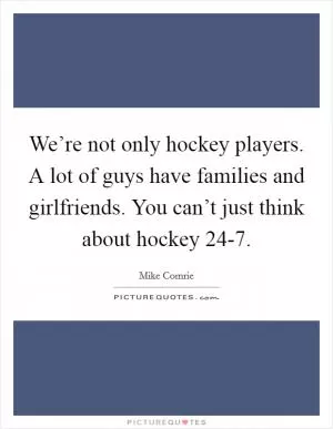 We’re not only hockey players. A lot of guys have families and girlfriends. You can’t just think about hockey 24-7 Picture Quote #1