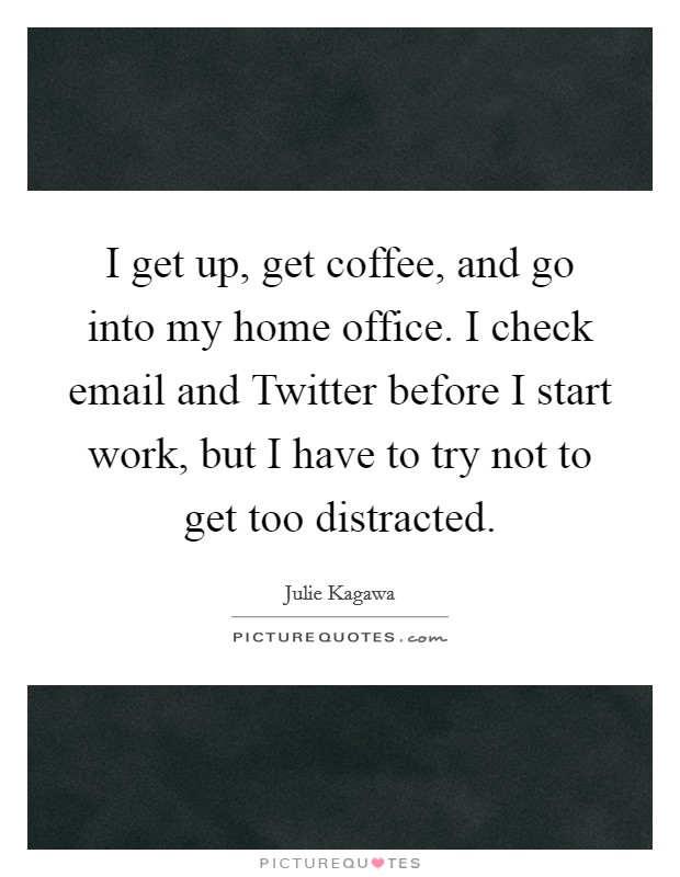 I get up, get coffee, and go into my home office. I check email and Twitter before I start work, but I have to try not to get too distracted Picture Quote #1