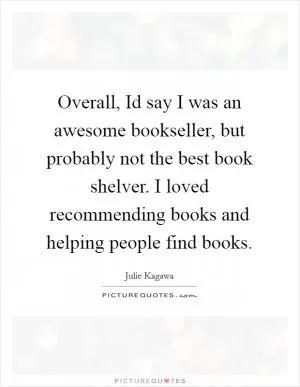 Overall, Id say I was an awesome bookseller, but probably not the best book shelver. I loved recommending books and helping people find books Picture Quote #1