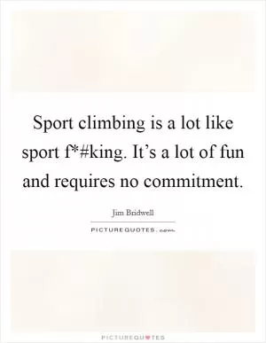 Sport climbing is a lot like sport f*#king. It’s a lot of fun and requires no commitment Picture Quote #1