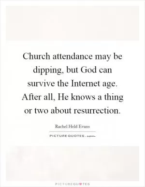 Church attendance may be dipping, but God can survive the Internet age. After all, He knows a thing or two about resurrection Picture Quote #1