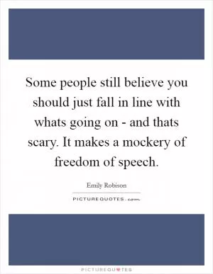 Some people still believe you should just fall in line with whats going on - and thats scary. It makes a mockery of freedom of speech Picture Quote #1