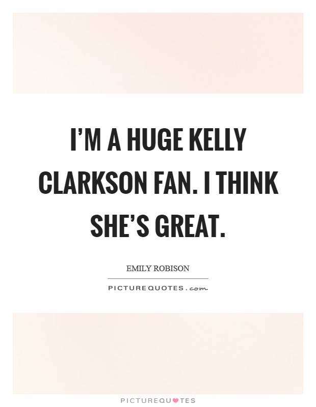 I'm a huge Kelly Clarkson fan. I think she's great Picture Quote #1