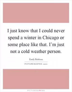 I just know that I could never spend a winter in Chicago or some place like that. I’m just not a cold weather person Picture Quote #1