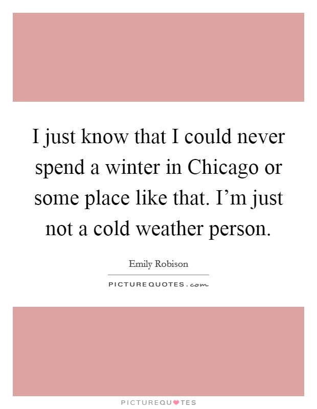 I just know that I could never spend a winter in Chicago or some place like that. I'm just not a cold weather person Picture Quote #1