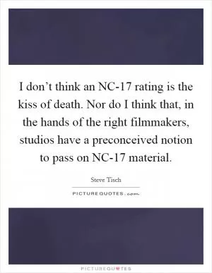 I don’t think an NC-17 rating is the kiss of death. Nor do I think that, in the hands of the right filmmakers, studios have a preconceived notion to pass on NC-17 material Picture Quote #1