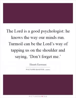 The Lord is a good psychologist: he knows the way our minds run. Turmoil can be the Lord’s way of tapping us on the shoulder and saying, ‘Don’t forget me.’ Picture Quote #1