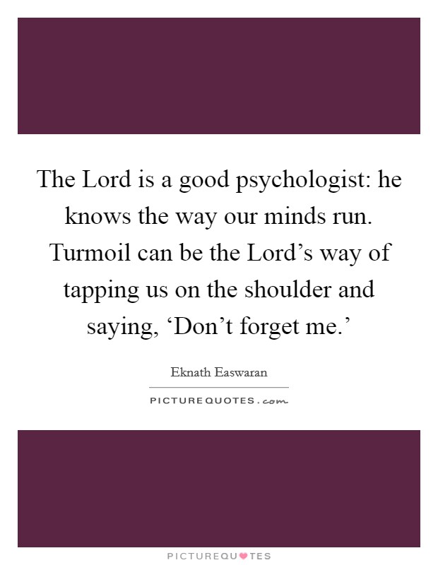 The Lord is a good psychologist: he knows the way our minds run. Turmoil can be the Lord's way of tapping us on the shoulder and saying, ‘Don't forget me.' Picture Quote #1
