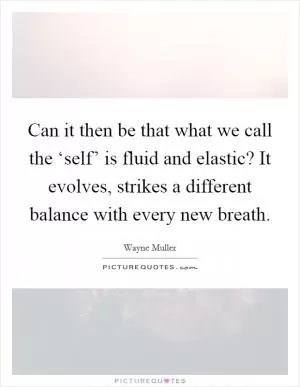 Can it then be that what we call the ‘self’ is fluid and elastic? It evolves, strikes a different balance with every new breath Picture Quote #1