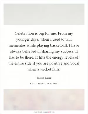 Celebration is big for me. From my younger days, when I used to win mementos while playing basketball, I have always believed in sharing my success. It has to be there. It lifts the energy levels of the entire side if you are positive and vocal when a wicket falls Picture Quote #1