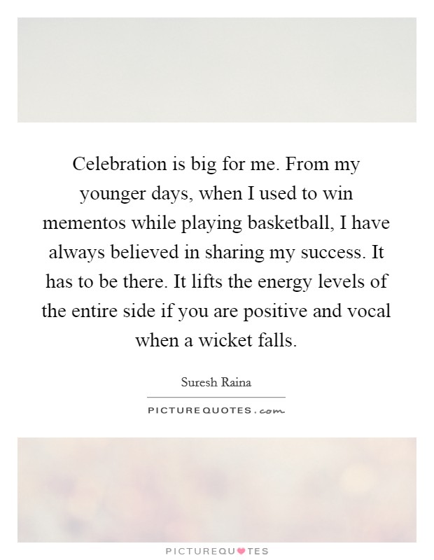 Celebration is big for me. From my younger days, when I used to win mementos while playing basketball, I have always believed in sharing my success. It has to be there. It lifts the energy levels of the entire side if you are positive and vocal when a wicket falls Picture Quote #1