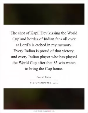 The shot of Kapil Dev kissing the World Cup and hordes of Indian fans all over at Lord’s is etched in my memory. Every Indian is proud of that victory, and every Indian player who has played the World Cup after that  83 win wants to bring the Cup home Picture Quote #1