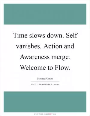 Time slows down. Self vanishes. Action and Awareness merge. Welcome to Flow Picture Quote #1