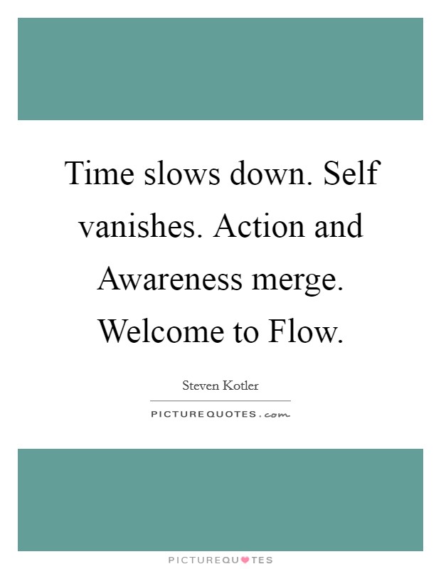 Time slows down. Self vanishes. Action and Awareness merge. Welcome to Flow Picture Quote #1