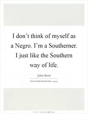 I don’t think of myself as a Negro. I’m a Southerner. I just like the Southern way of life Picture Quote #1