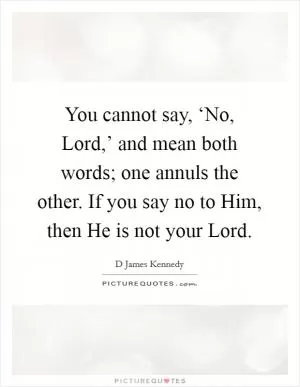 You cannot say, ‘No, Lord,’ and mean both words; one annuls the other. If you say no to Him, then He is not your Lord Picture Quote #1