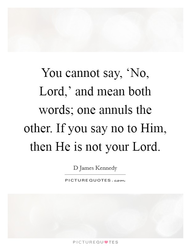 You cannot say, ‘No, Lord,' and mean both words; one annuls the other. If you say no to Him, then He is not your Lord Picture Quote #1