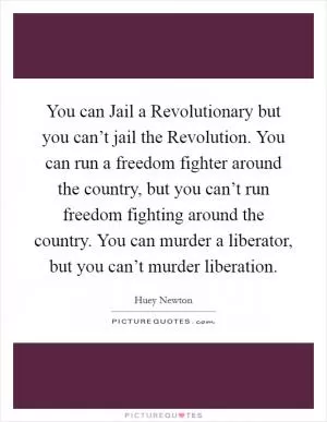 You can Jail a Revolutionary but you can’t jail the Revolution. You can run a freedom fighter around the country, but you can’t run freedom fighting around the country. You can murder a liberator, but you can’t murder liberation Picture Quote #1