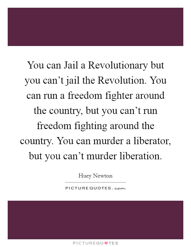 You can Jail a Revolutionary but you can't jail the Revolution. You can run a freedom fighter around the country, but you can't run freedom fighting around the country. You can murder a liberator, but you can't murder liberation Picture Quote #1