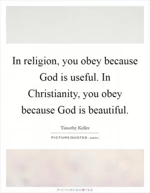 In religion, you obey because God is useful. In Christianity, you obey because God is beautiful Picture Quote #1