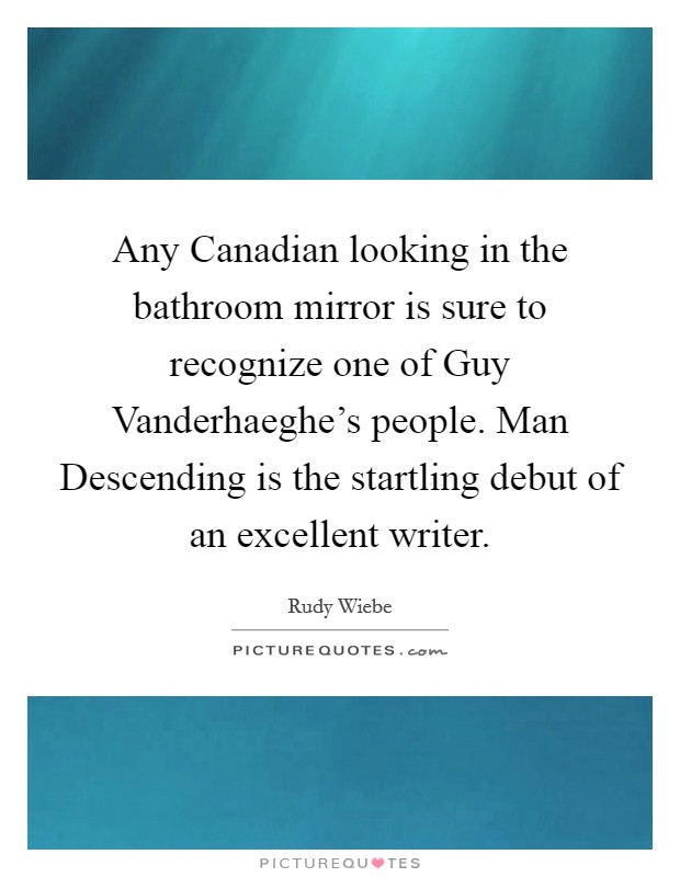 Any Canadian looking in the bathroom mirror is sure to recognize one of Guy Vanderhaeghe's people. Man Descending is the startling debut of an excellent writer Picture Quote #1