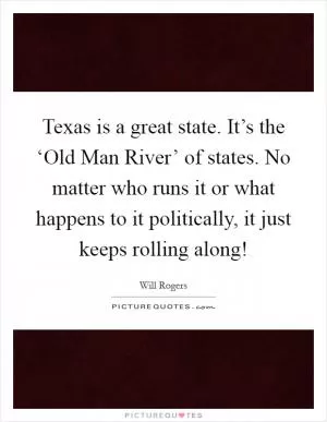 Texas is a great state. It’s the ‘Old Man River’ of states. No matter who runs it or what happens to it politically, it just keeps rolling along! Picture Quote #1