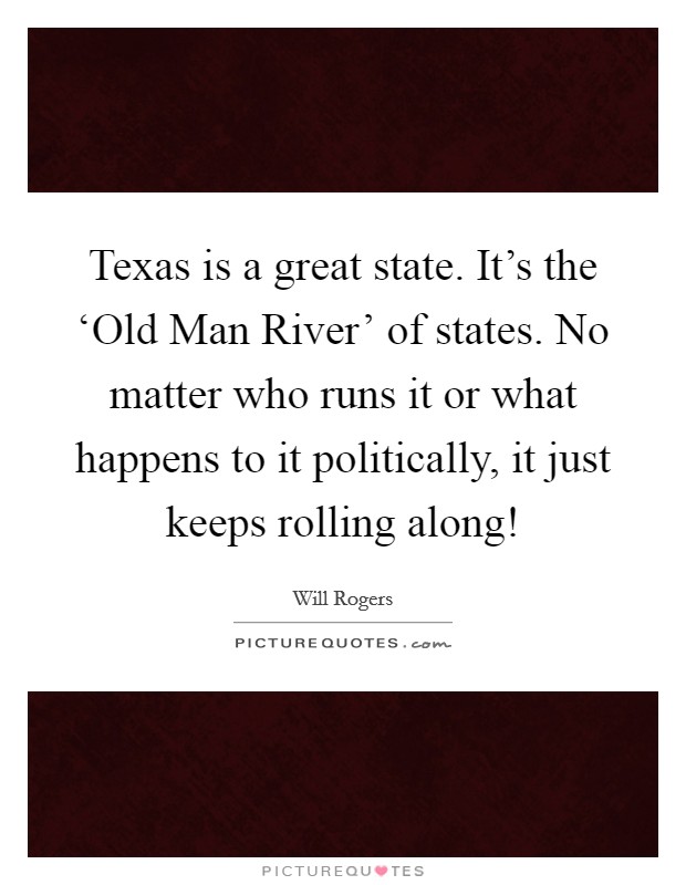 Texas is a great state. It's the ‘Old Man River' of states. No matter who runs it or what happens to it politically, it just keeps rolling along! Picture Quote #1
