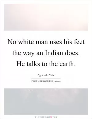 No white man uses his feet the way an Indian does. He talks to the earth Picture Quote #1